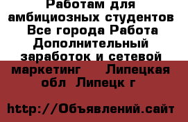 Работам для амбициозных студентов. - Все города Работа » Дополнительный заработок и сетевой маркетинг   . Липецкая обл.,Липецк г.